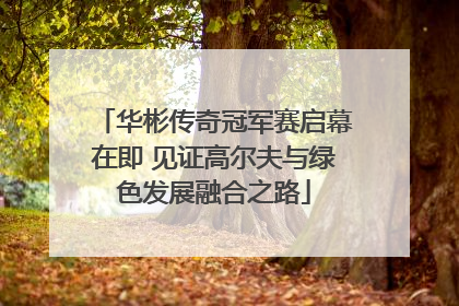 华彬传奇冠军赛启幕在即 见证高尔夫与绿色发展融合之路